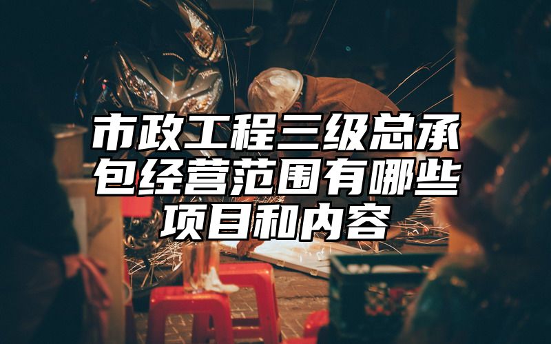 市政工程三级总承包经营范围有哪些项目和内容