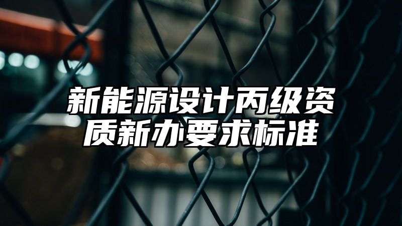 新能源设计丙级资质新办要求标准