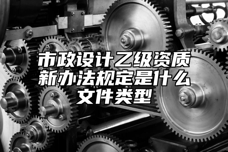 市政设计乙级资质新办法规定是什么文件类型