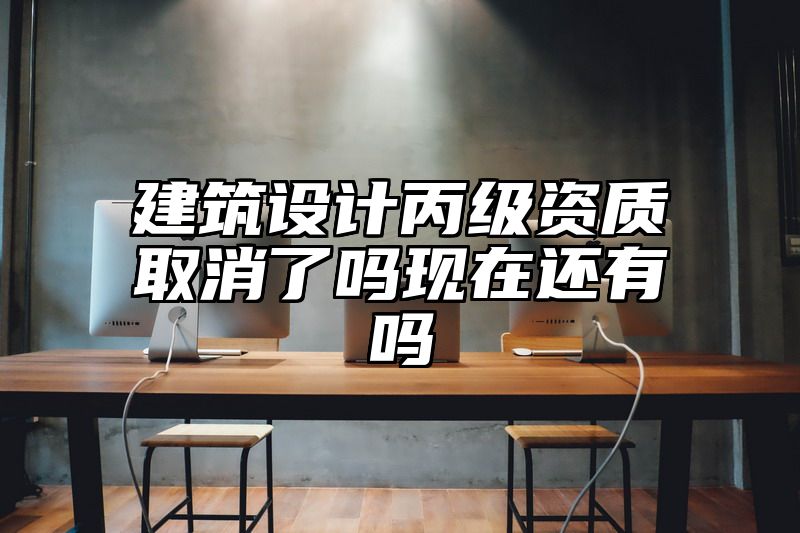 建筑设计丙级资质取消了吗现在还有吗