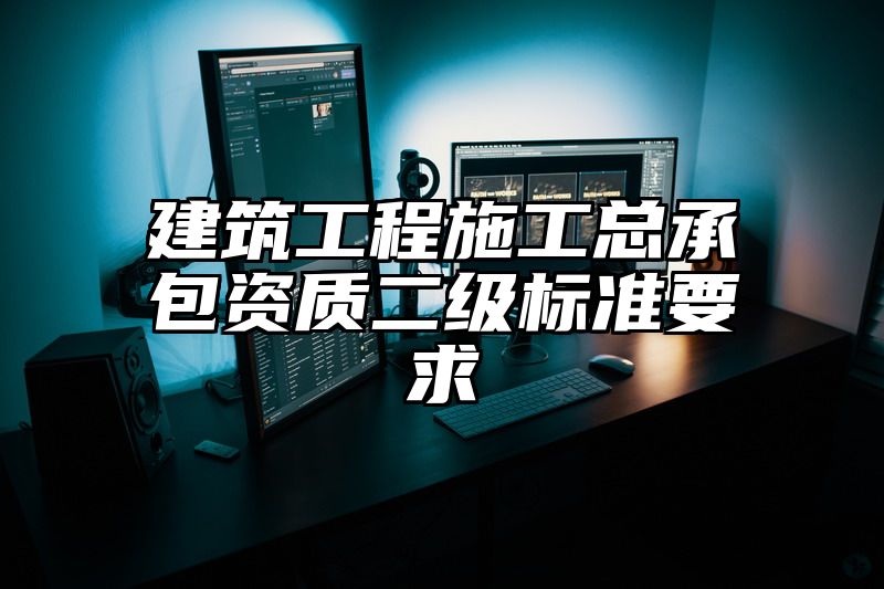 建筑工程施工总承包资质二级标准要求