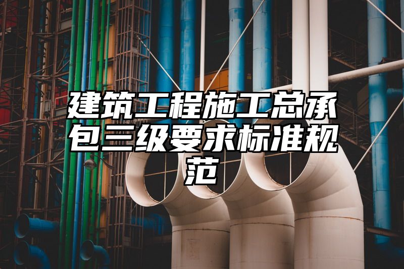 建筑工程施工总承包三级要求标准规范