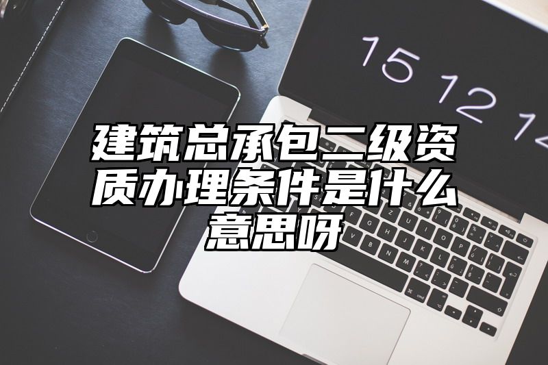 建筑总承包二级资质办理条件是什么意思呀