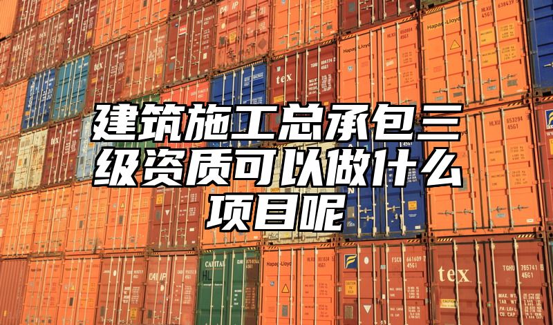 建筑施工总承包三级资质可以做什么项目呢