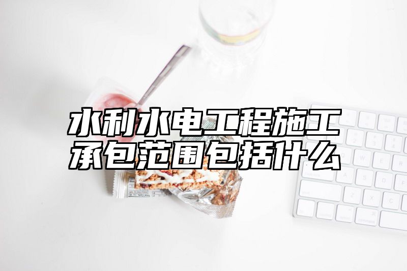 水利水电工程施工承包范围包括什么