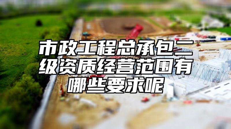 市政工程总承包二级资质经营范围有哪些要求呢