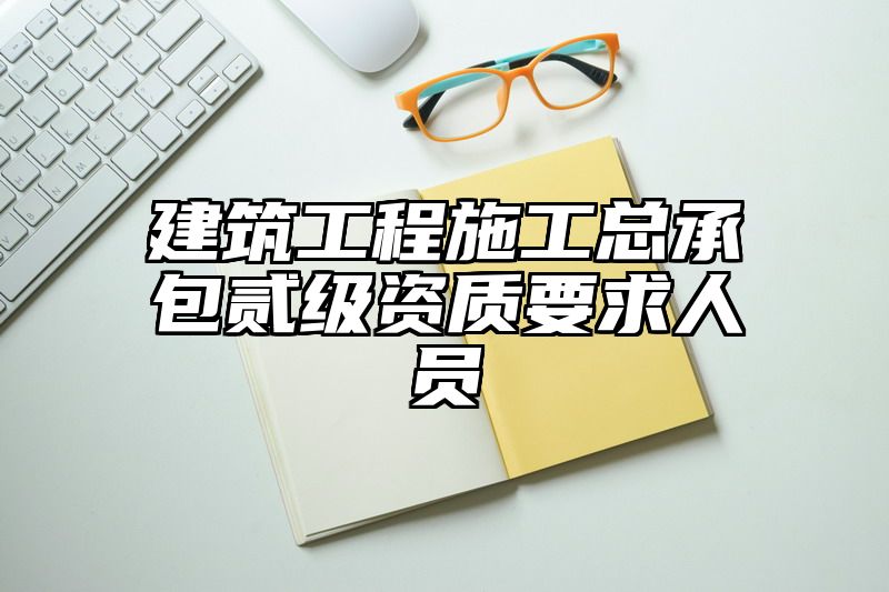 建筑工程施工总承包贰级资质要求人员