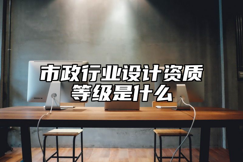 市政行业设计资质等级是什么