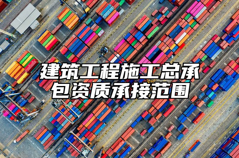 建筑工程施工总承包资质承接范围