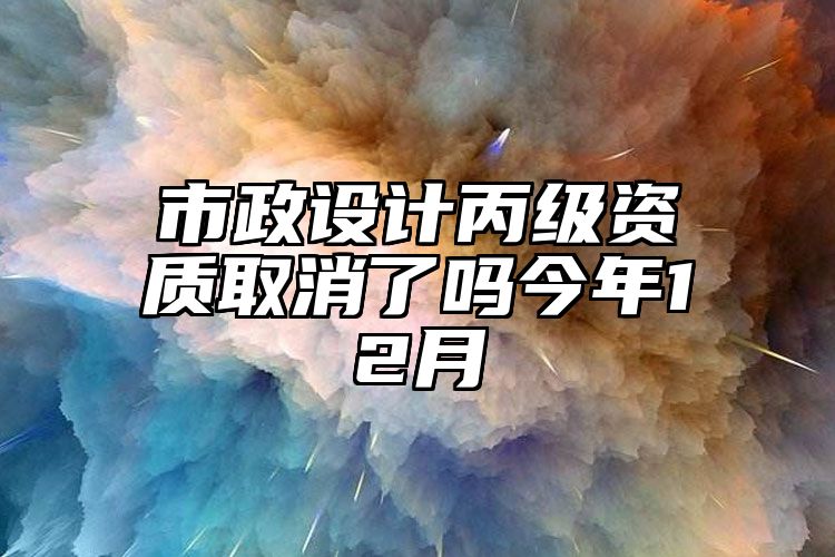 市政设计丙级资质取消了吗今年12月