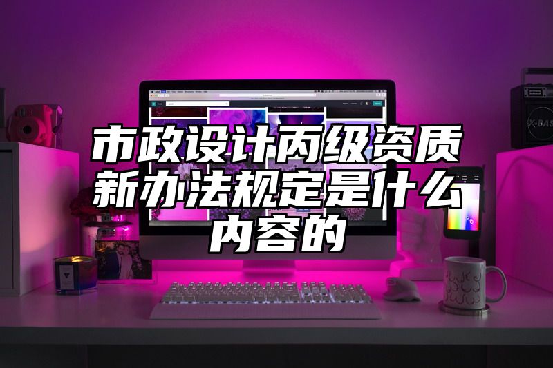 市政设计丙级资质新办法规定是什么内容的