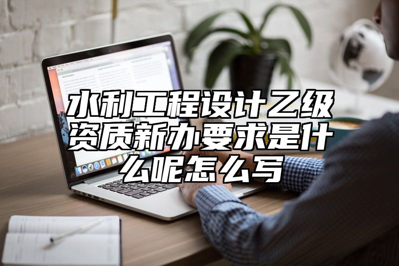 水利工程设计乙级资质新办要求是什么呢怎么写