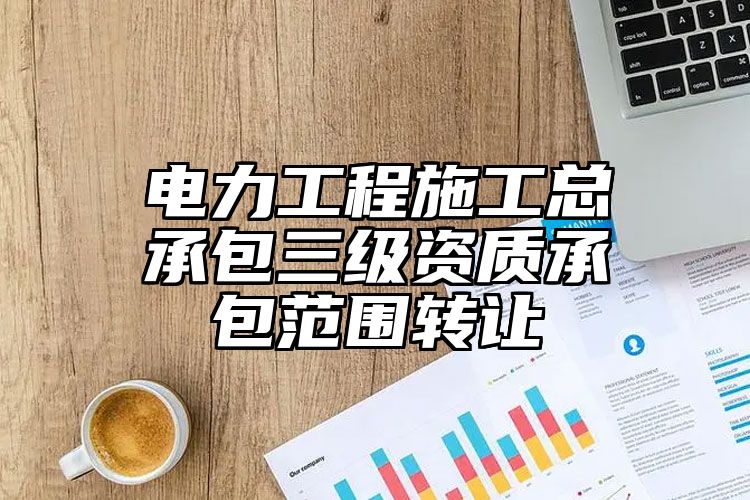 电力工程施工总承包三级资质承包范围转让