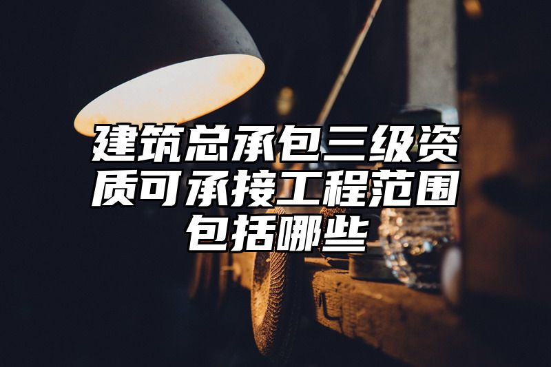 建筑总承包三级资质可承接工程范围包括哪些