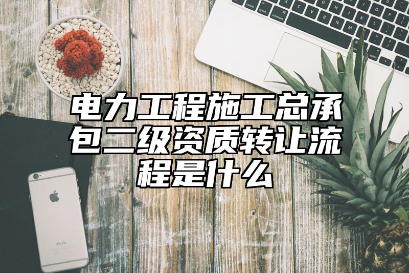 电力工程施工总承包二级资质转让流程是什么