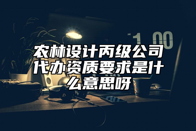 农林设计丙级公司代办资质要求是什么意思呀