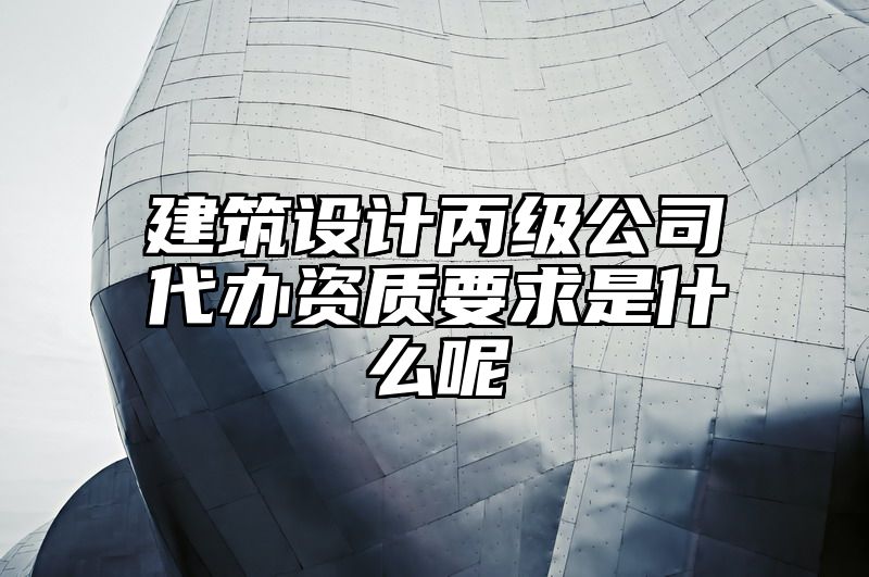 建筑设计丙级公司代办资质要求是什么呢