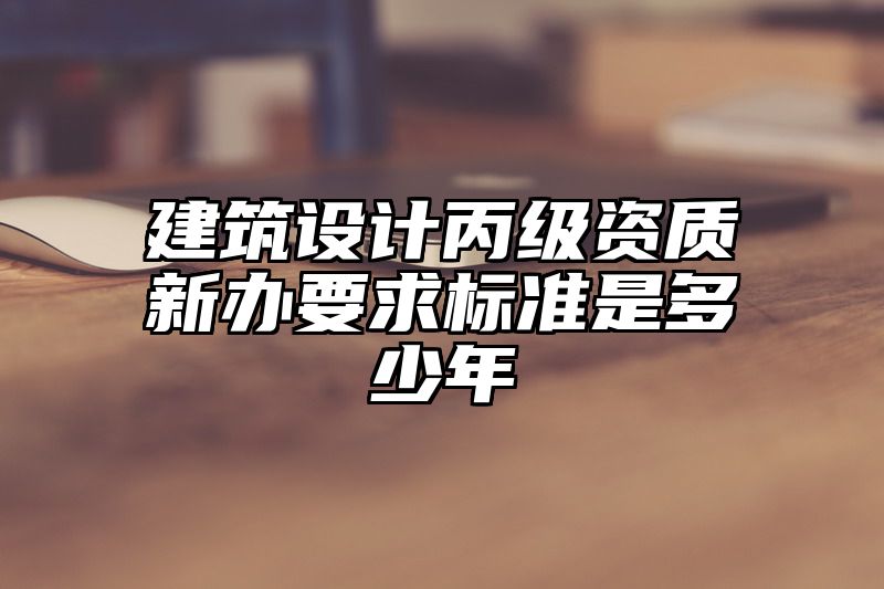 建筑设计丙级资质新办要求标准是多少年