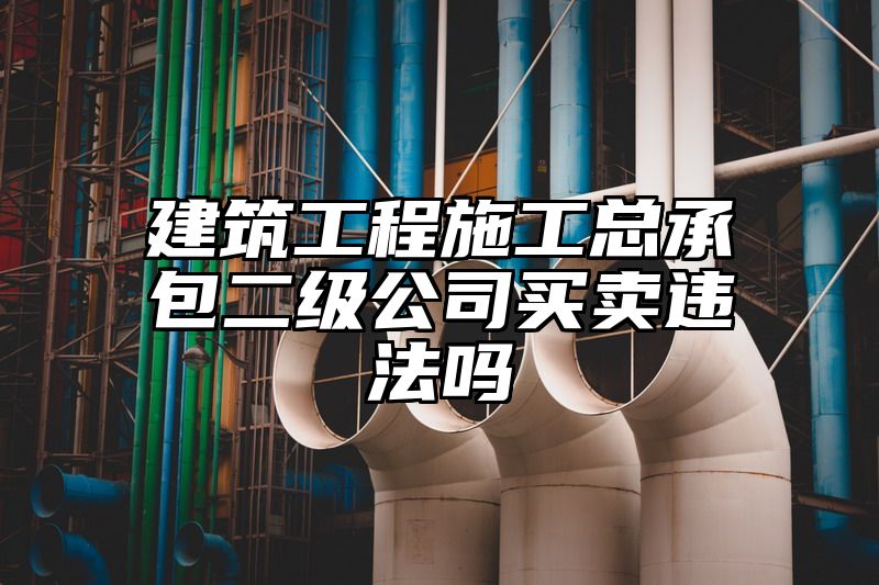 建筑工程施工总承包二级公司买卖违法吗