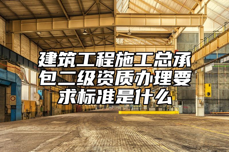 建筑工程施工总承包二级资质办理要求标准是什么