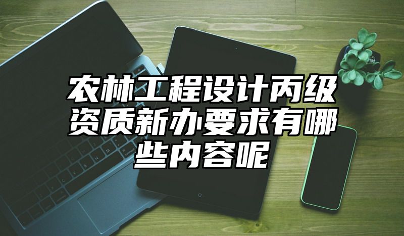 农林工程设计丙级资质新办要求有哪些内容呢