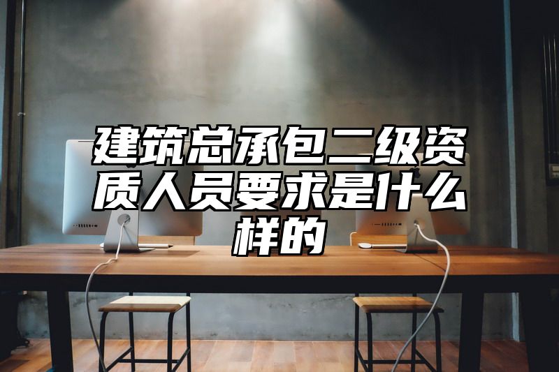 建筑总承包二级资质人员要求是什么样的