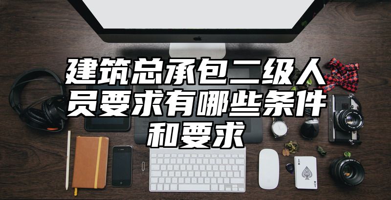 建筑总承包二级人员要求有哪些条件和要求