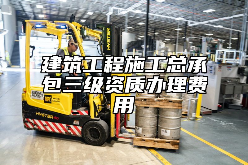 建筑工程施工总承包三级资质办理费用