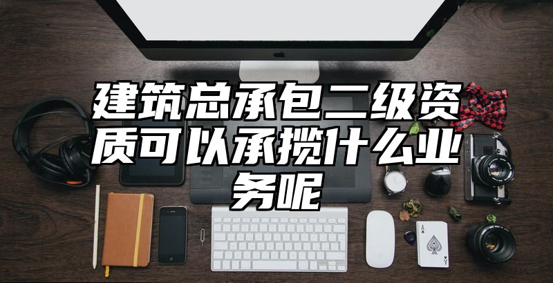 建筑总承包二级资质可以承揽什么业务呢