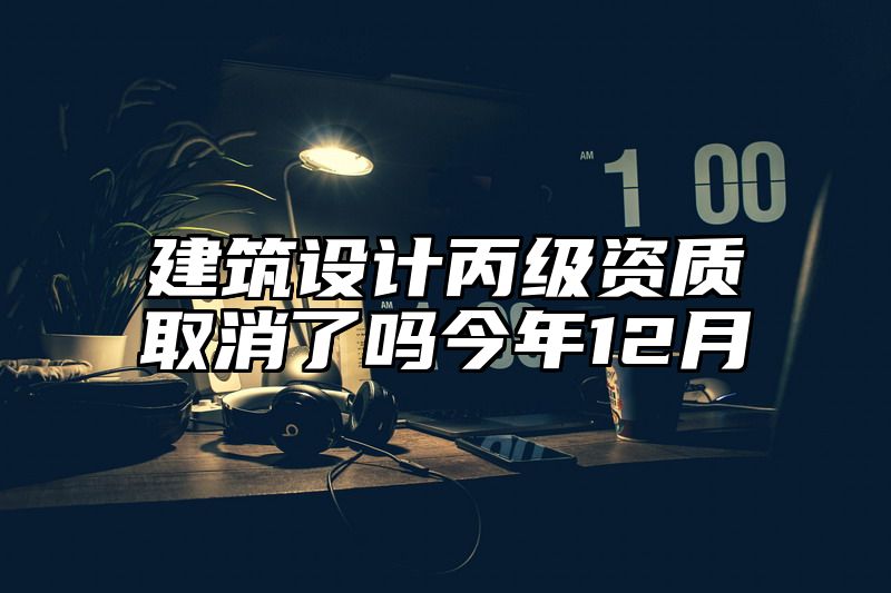 建筑设计丙级资质取消了吗今年12月