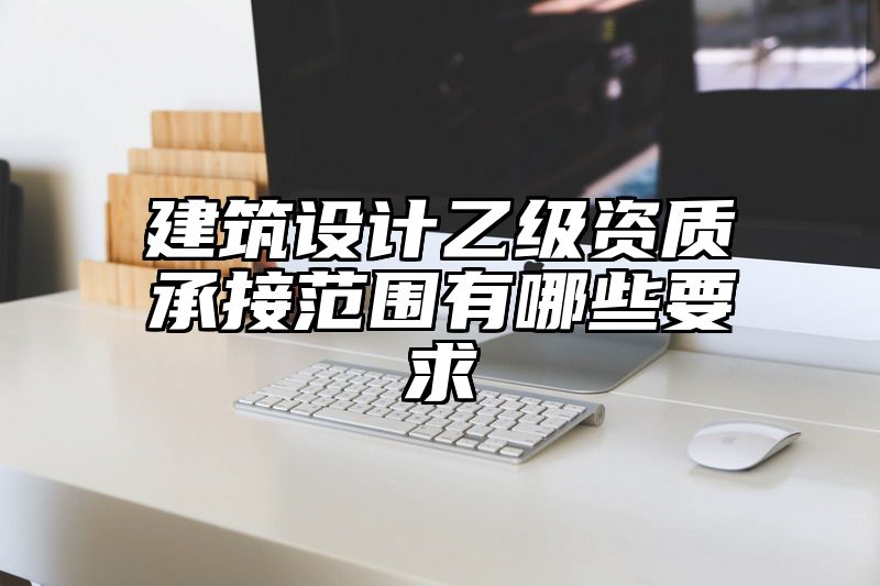 建筑设计乙级资质承接范围有哪些要求