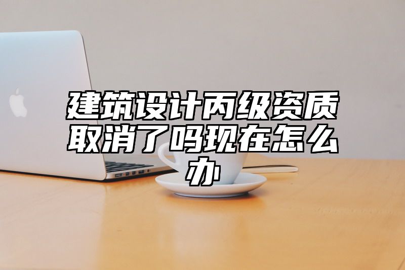 建筑设计丙级资质取消了吗现在怎么办