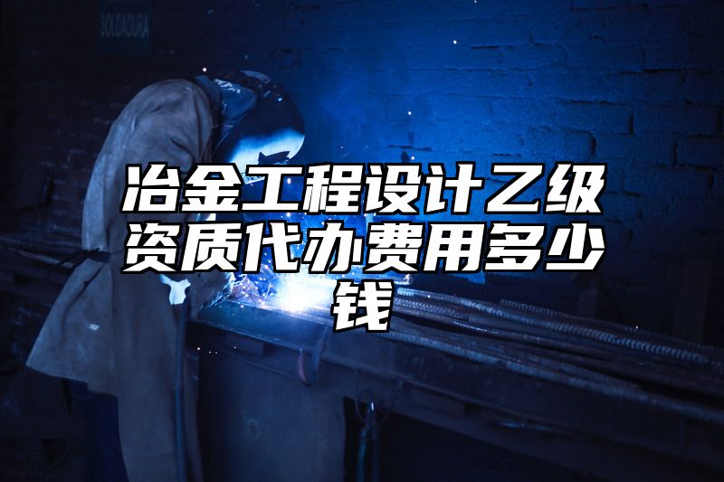 冶金工程设计乙级资质代办费用多少钱