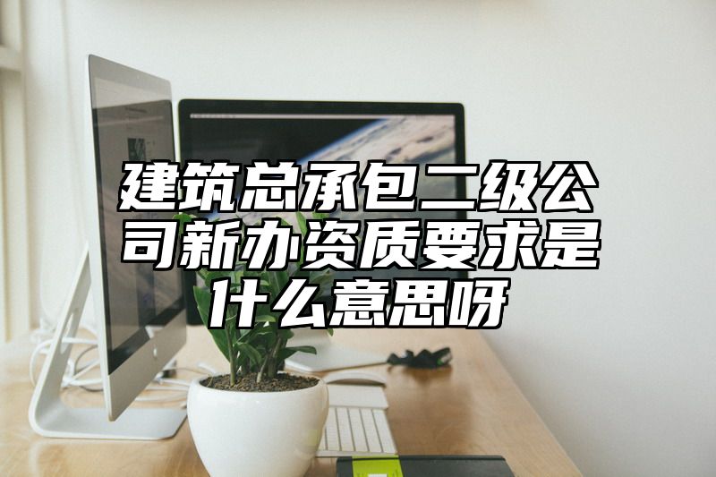 建筑总承包二级公司新办资质要求是什么意思呀