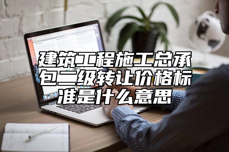 建筑工程施工总承包二级转让价格标准是什么意思