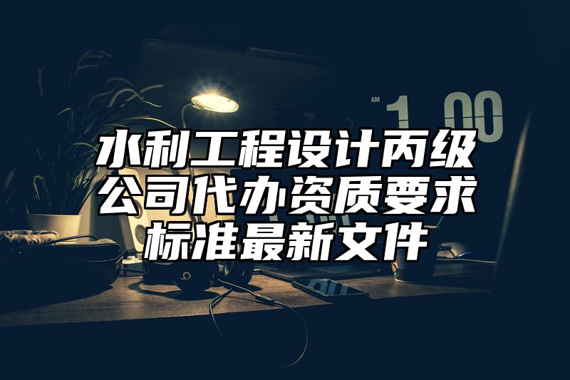 水利工程设计丙级公司代办资质要求标准最新文件