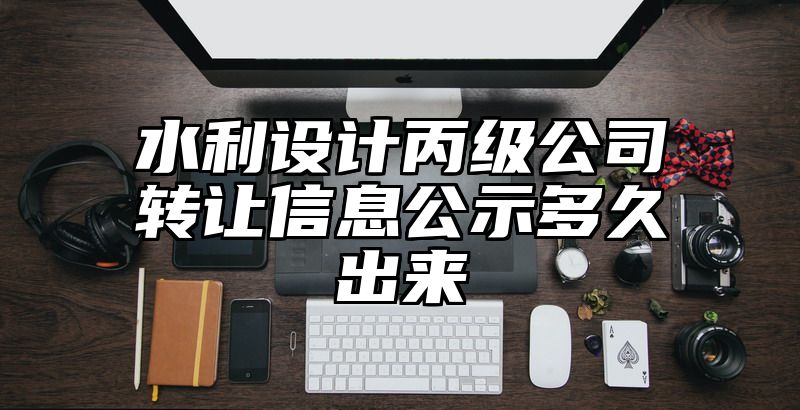 水利设计丙级公司转让信息公示多久出来