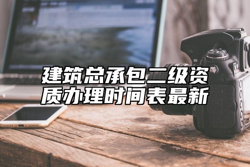 建筑总承包二级资质办理时间表最新