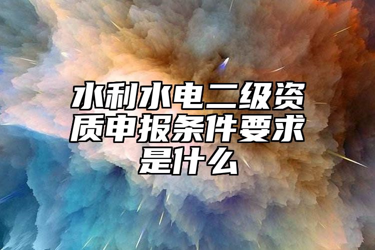 水利水电二级资质申报条件要求是什么