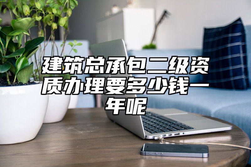 建筑总承包二级资质办理要多少钱一年呢