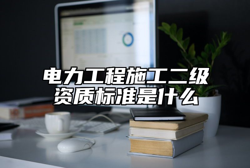 电力工程施工二级资质标准是什么