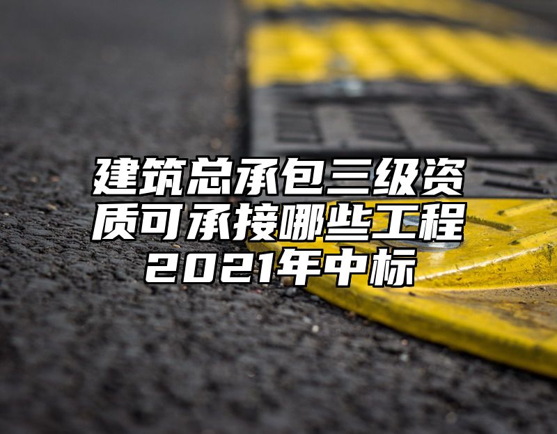 建筑总承包三级资质可承接哪些工程2021年中标