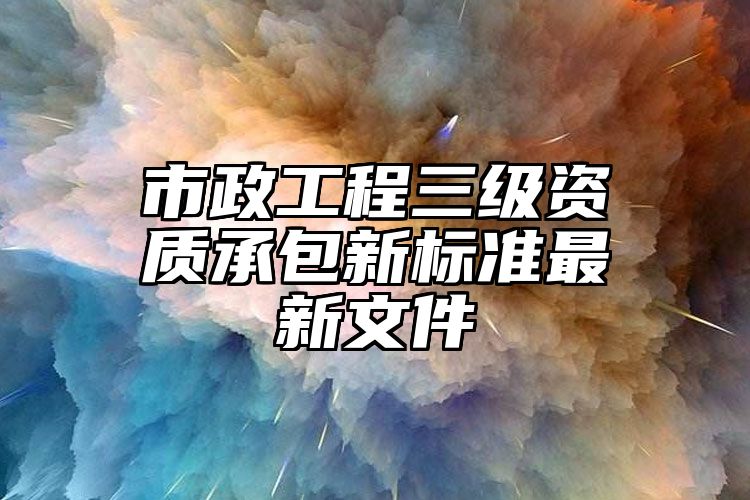 市政工程三级资质承包新标准最新文件