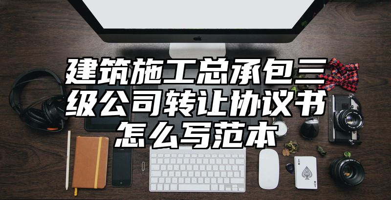 建筑施工总承包三级公司转让协议书怎么写范本