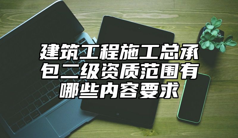 建筑工程施工总承包二级资质范围有哪些内容要求