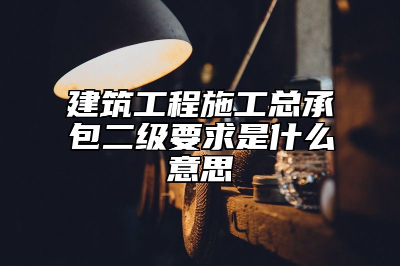 建筑工程施工总承包二级要求是什么意思