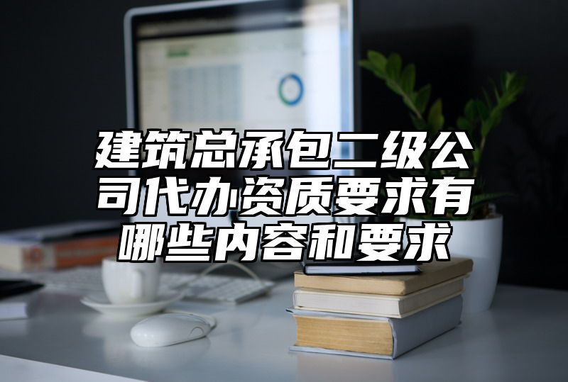 建筑总承包二级公司代办资质要求有哪些内容和要求