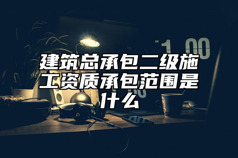 建筑总承包二级施工资质承包范围是什么