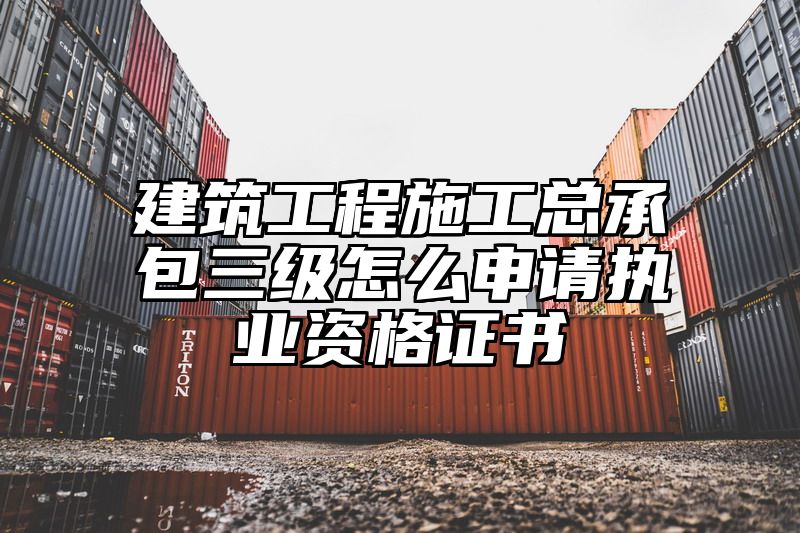 建筑工程施工总承包三级怎么申请执业资格证书