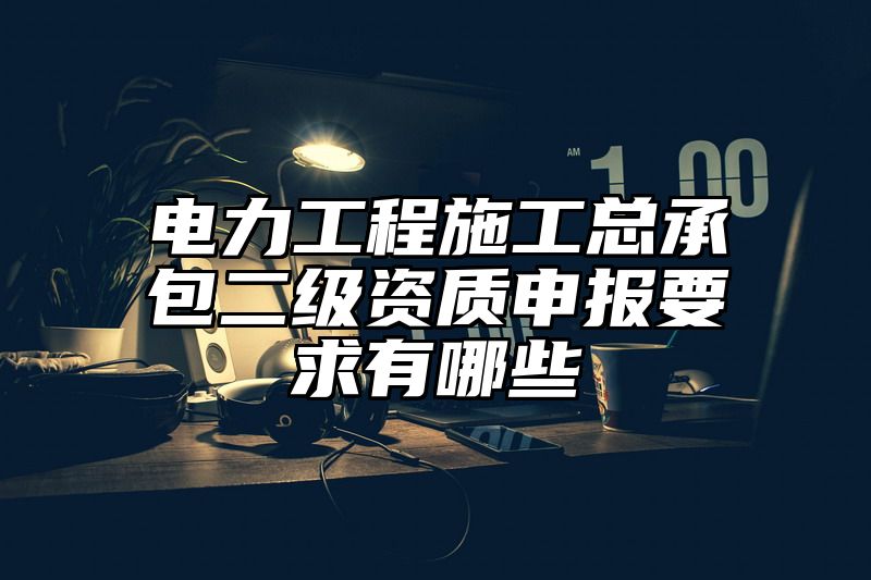 电力工程施工总承包二级资质申报要求有哪些